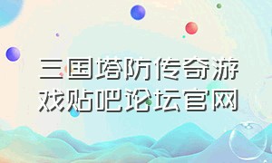 三国塔防传奇游戏贴吧论坛官网