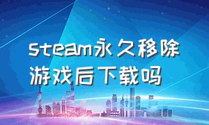 steam永久移除游戏后下载吗