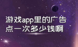 游戏app里的广告 点一次多少钱啊