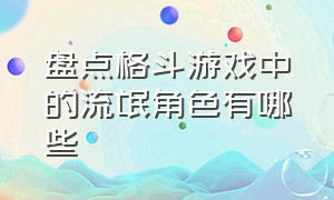 盘点格斗游戏中的流氓角色有哪些