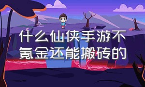 什么仙侠手游不氪金还能搬砖的