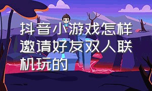 抖音小游戏怎样邀请好友双人联机玩的