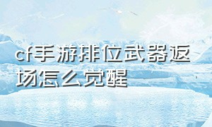 cf手游排位武器返场怎么觉醒