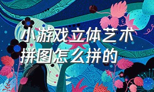 小游戏立体艺术拼图怎么拼的