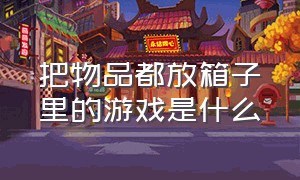 把物品都放箱子里的游戏是什么