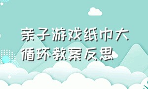 亲子游戏纸巾大循环教案反思