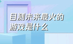 目测未来最火的游戏是什么