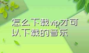 怎么下载vip才可以下载的音乐