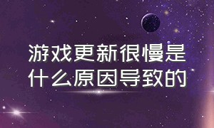 游戏更新很慢是什么原因导致的