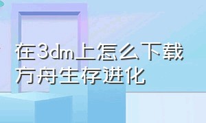 在3dm上怎么下载方舟生存进化