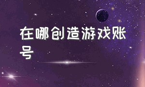 在哪创造游戏账号