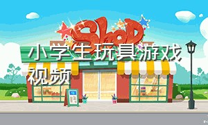 小学生玩具游戏视频