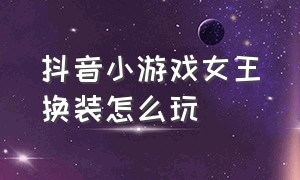 抖音小游戏女王换装怎么玩