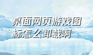 桌面网页游戏图标怎么卸载啊