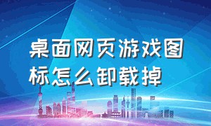 桌面网页游戏图标怎么卸载掉