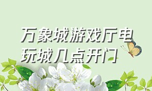 万象城游戏厅电玩城几点开门