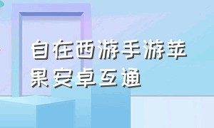 自在西游手游苹果安卓互通