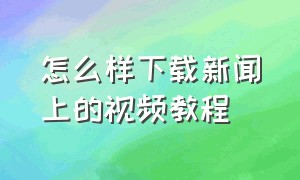 怎么样下载新闻上的视频教程