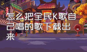 怎么把全民K歌自己唱的歌下载出来