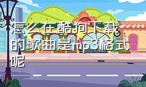 怎么在酷狗下载的歌曲是mp3格式呢