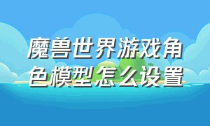 魔兽世界游戏角色模型怎么设置