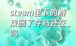 steam里下的游戏删了存档还在吗