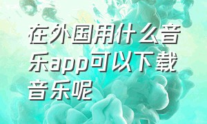 在外国用什么音乐app可以下载音乐呢