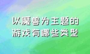 以魔兽为主题的游戏有哪些类型