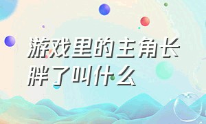 游戏里的主角长胖了叫什么