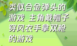 类似合金弹头的游戏 主角戴帽子穿风衣手拿双枪的游戏