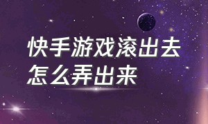 快手游戏滚出去怎么弄出来