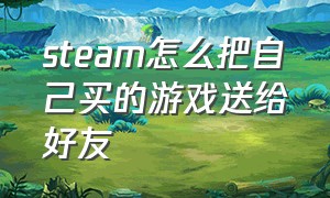 steam怎么把自己买的游戏送给好友