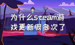 为什么steam游戏更新很多次了