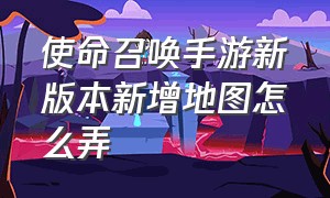 使命召唤手游新版本新增地图怎么弄