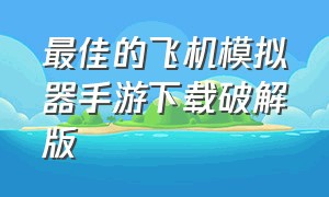 最佳的飞机模拟器手游下载破解版