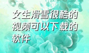 女生滑雪很酷的视频可以下载的软件