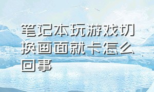 笔记本玩游戏切换画面就卡怎么回事