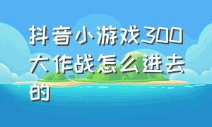 抖音小游戏300大作战怎么进去的