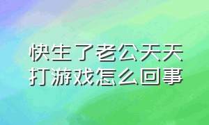 快生了老公天天打游戏怎么回事