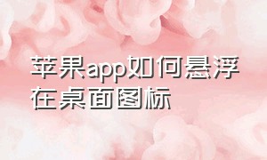 苹果app如何悬浮在桌面图标