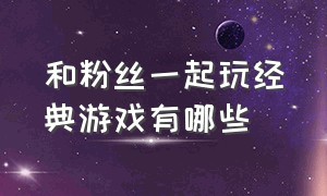 和粉丝一起玩经典游戏有哪些