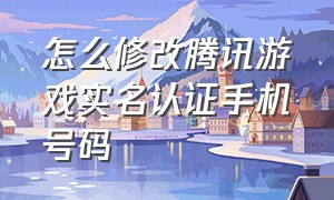 怎么修改腾讯游戏实名认证手机号码