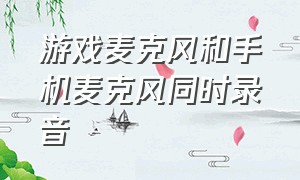 游戏麦克风和手机麦克风同时录音