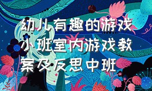 幼儿有趣的游戏小班室内游戏教案及反思中班