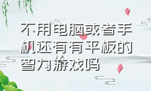 不用电脑或者手机还有有平板的智力游戏吗