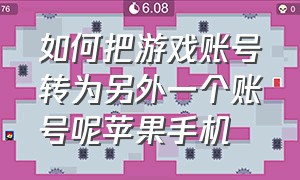 如何把游戏账号转为另外一个账号呢苹果手机