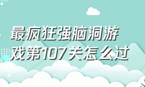 最疯狂强脑洞游戏第107关怎么过