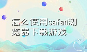 怎么使用safari浏览器下载游戏