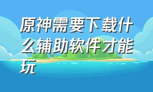 原神需要下载什么辅助软件才能玩