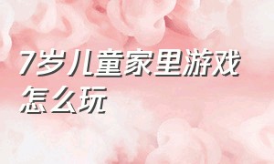 7岁儿童家里游戏怎么玩